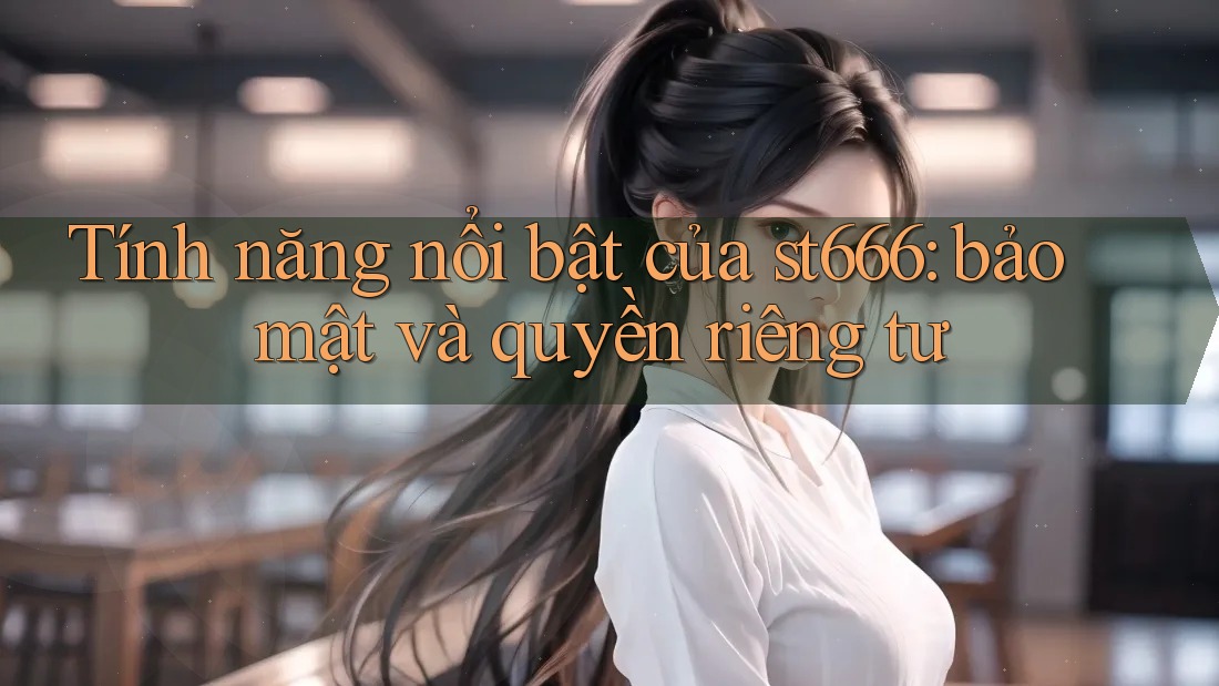Tính năng nổi bật của st666: bảo mật và quyền riêng tư
