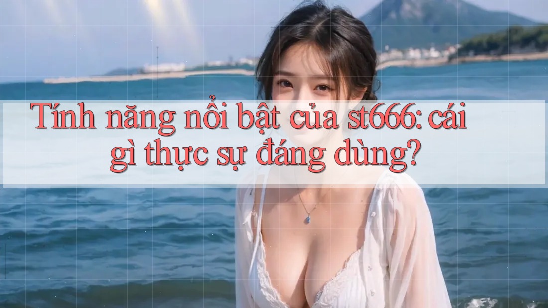 Tính năng nổi bật của st666: cái gì thực sự đáng dùng?