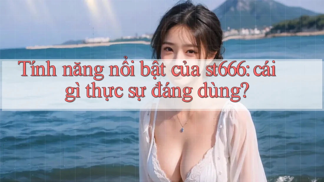 Tính năng nổi bật của st666: cái gì thực sự đáng dùng?