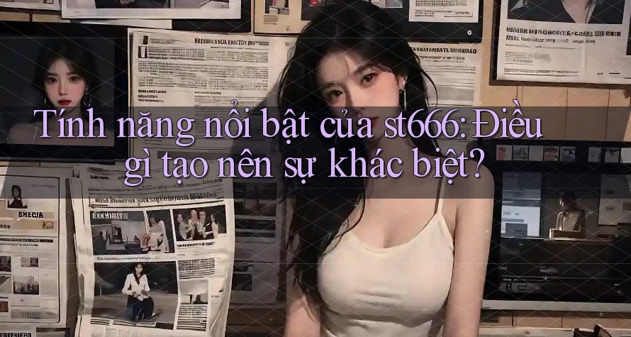 Tính năng nổi bật của st666: Điều gì tạo nên sự khác biệt?