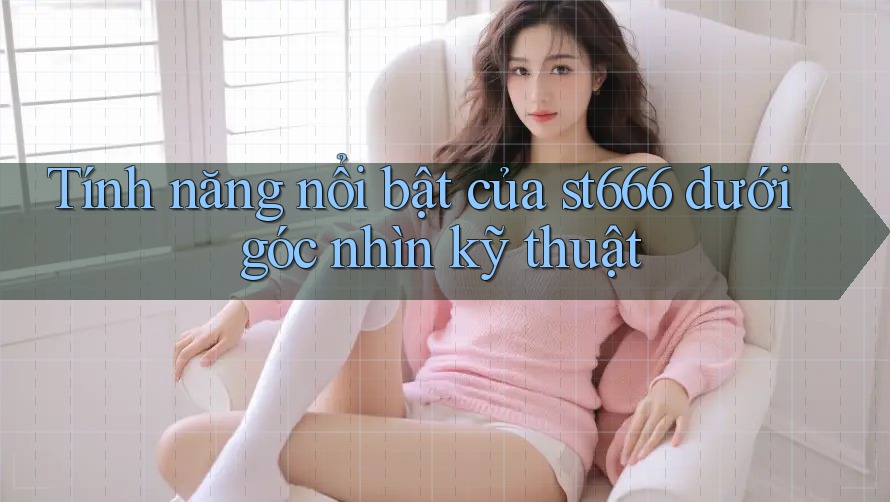 Tính năng nổi bật của st666 dưới góc nhìn kỹ thuật