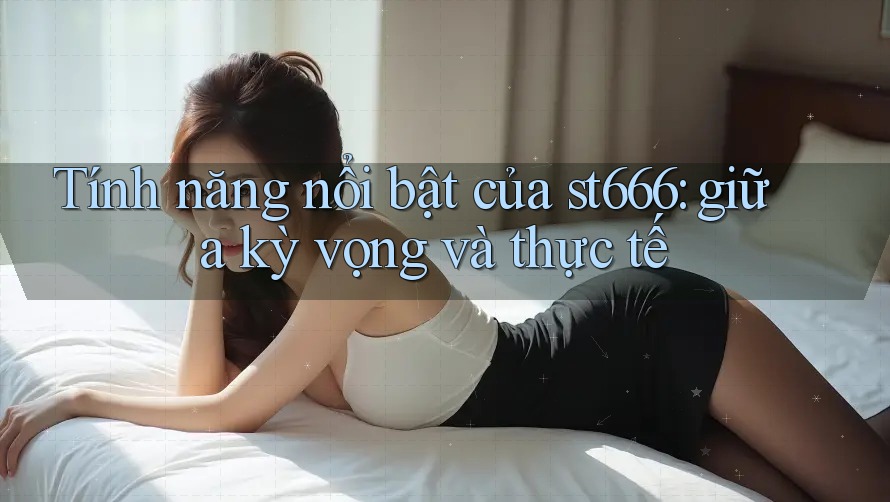 Tính năng nổi bật của st666: giữa kỳ vọng và thực tế Tính năng nổi bật của st666: giữa kỳ vọng và thực tế