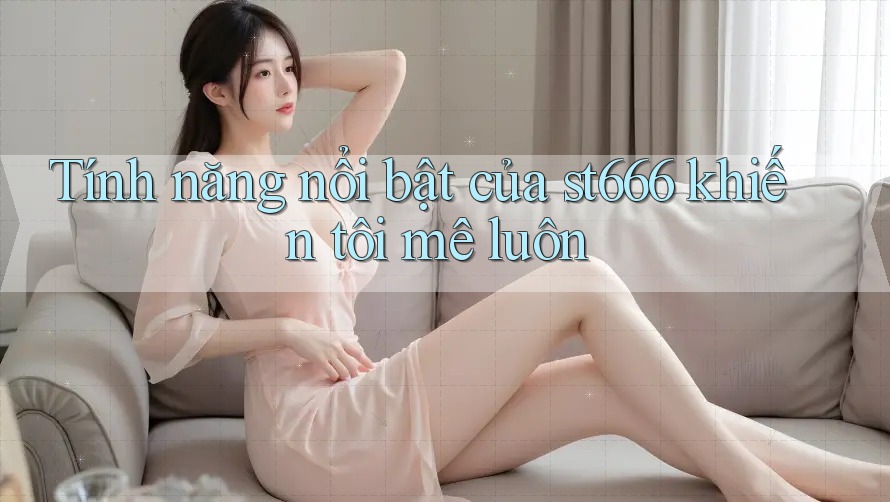 Tính năng nổi bật của st666 khiến tôi mê luôn