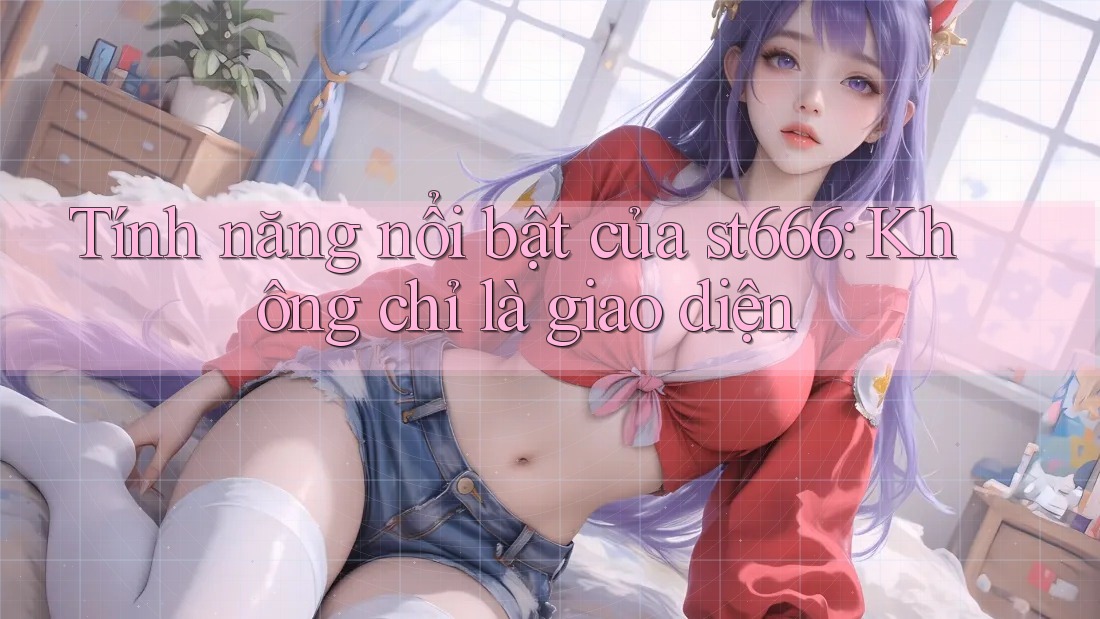 Tính năng nổi bật của st666: Không chỉ là giao diện Tính năng nổi bật của st666: Không chỉ là giao diện
