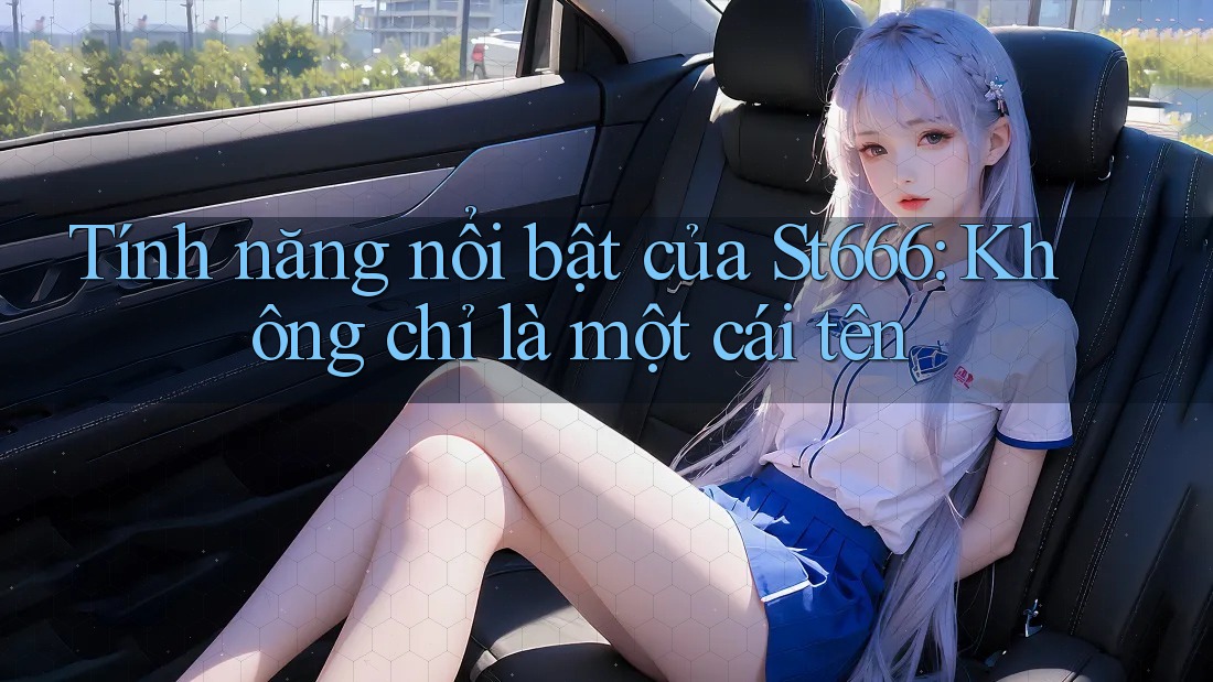 Tính năng nổi bật của St666: Không chỉ là một cái tên