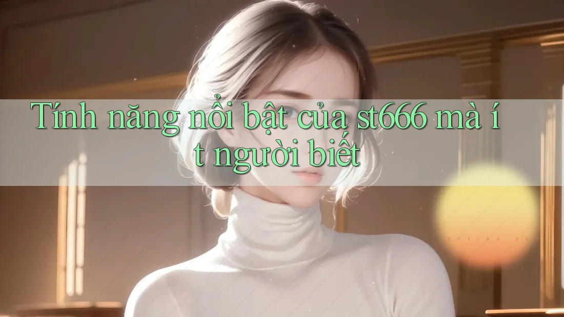 Tính năng nổi bật của st666 mà ít người biết Tính năng nổi bật của st666 mà ít người biết