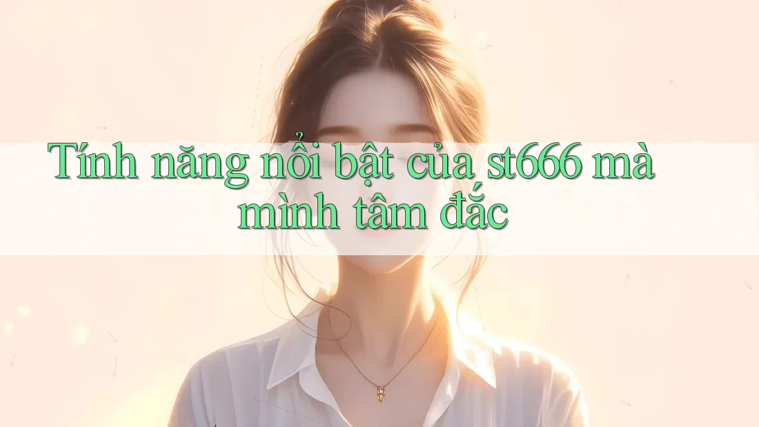 Tính năng nổi bật của st666 mà mình tâm đắc