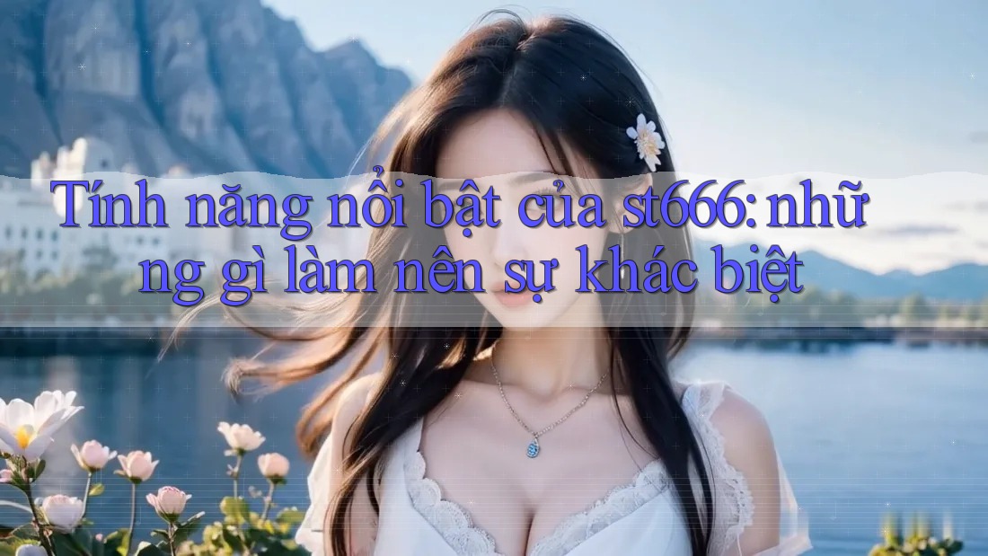 Tính năng nổi bật của st666: những gì làm nên sự khác biệt