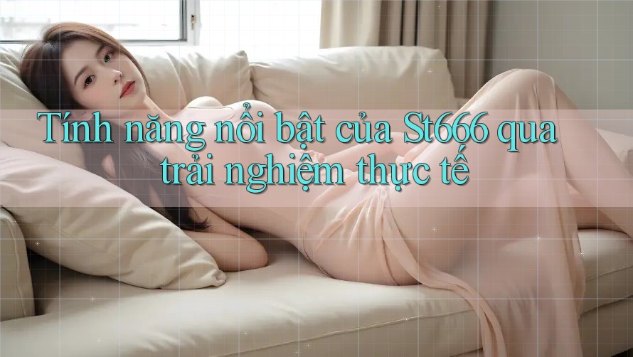 Tính năng nổi bật của St666 qua trải nghiệm thực tế