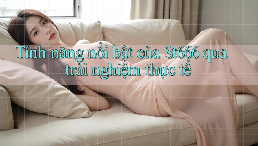 Tính năng nổi bật của St666 qua trải nghiệm thực tế