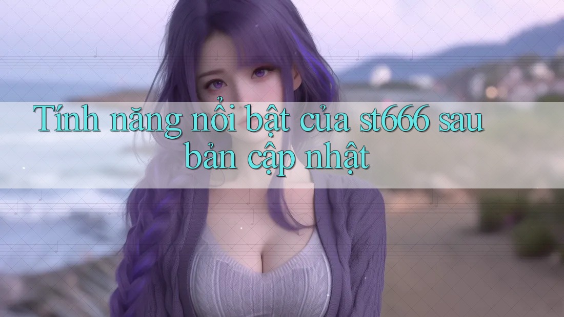 Tính năng nổi bật của st666 sau bản cập nhật