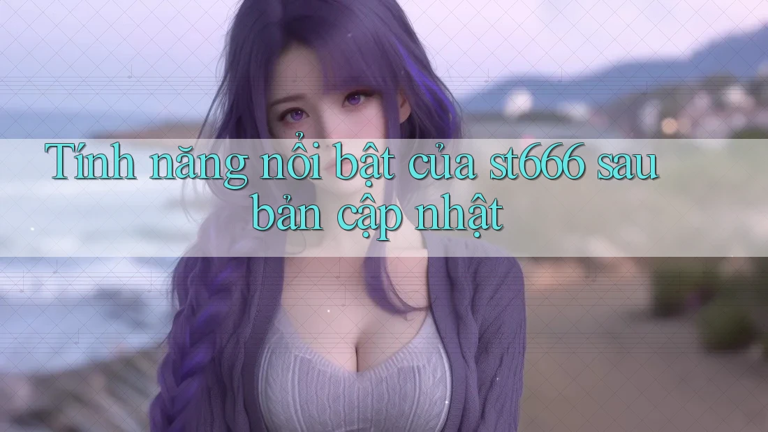 Tính năng nổi bật của st666 sau bản cập nhật