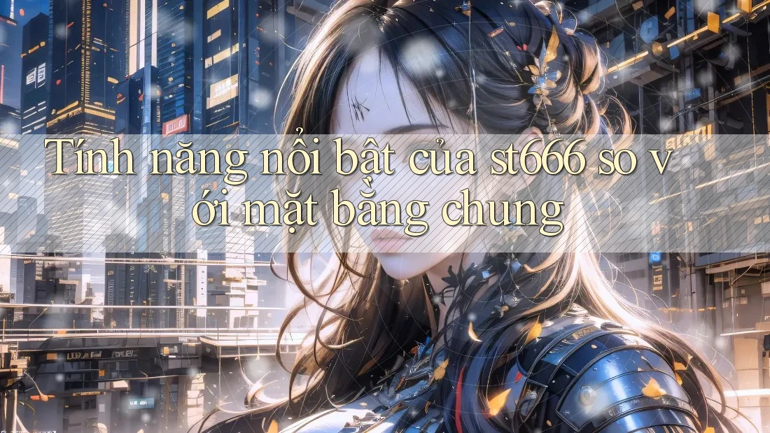 Tính năng nổi bật của st666 so với mặt bằng chung