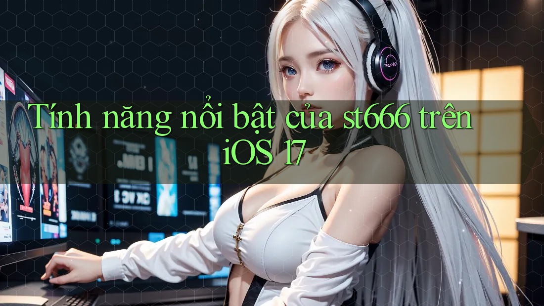 Tính năng nổi bật của st666 trên iOS 17