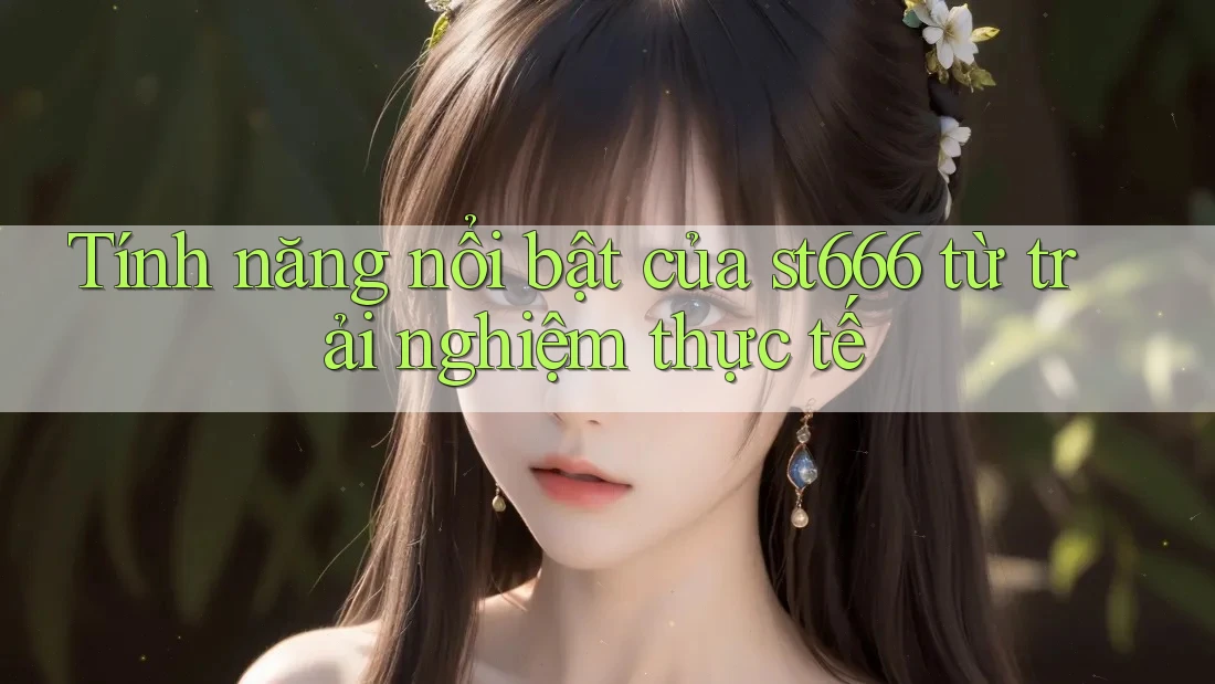 Tính năng nổi bật của st666 từ trải nghiệm thực tế