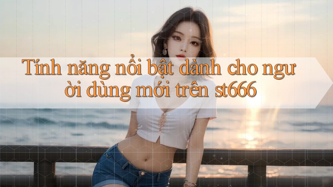 Tính năng nổi bật dành cho người dùng mới trên st666
