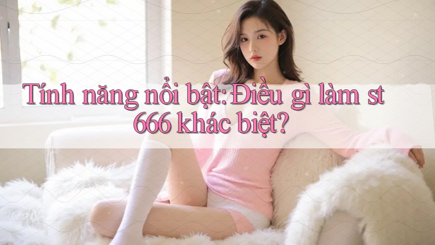 Tính năng nổi bật: Điều gì làm st666 khác biệt?