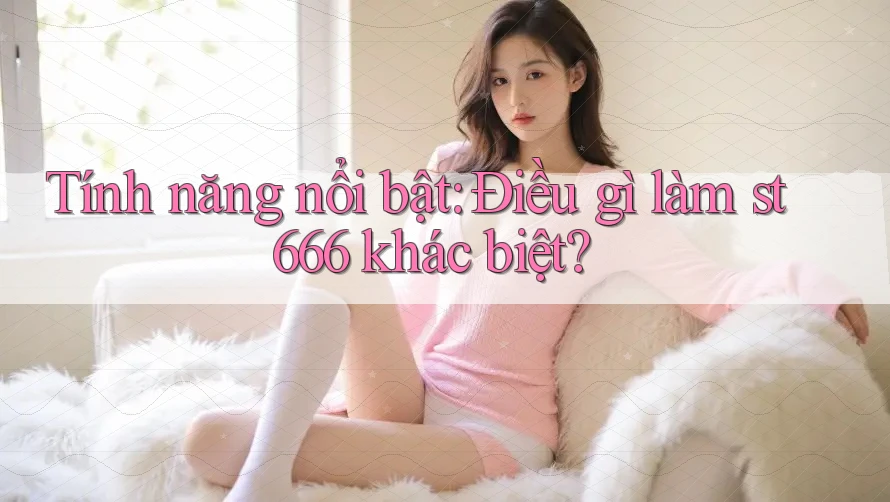 Tính năng nổi bật: Điều gì làm st666 khác biệt?