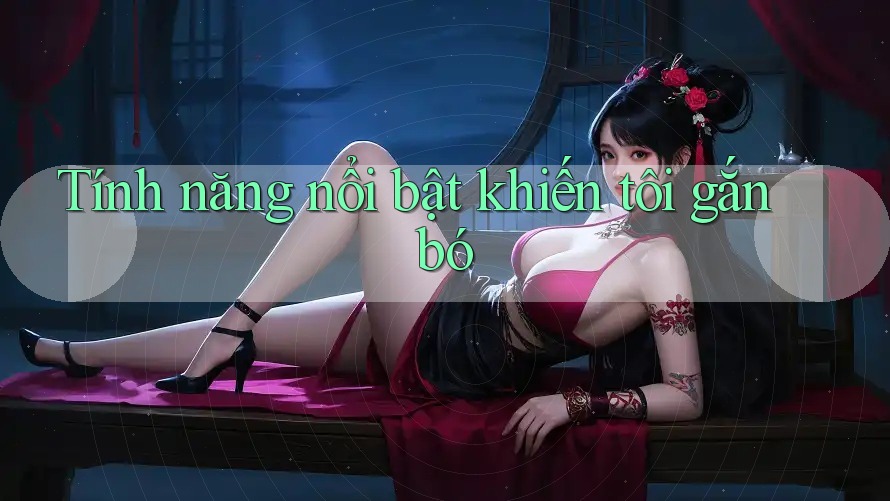 Tính năng nổi bật khiến tôi gắn bó Tính năng nổi bật khiến tôi gắn bó