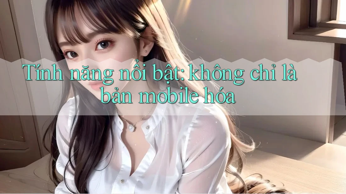 Tính năng nổi bật: không chỉ là bản mobile hóa Tính năng nổi bật: không chỉ là bản mobile hóa