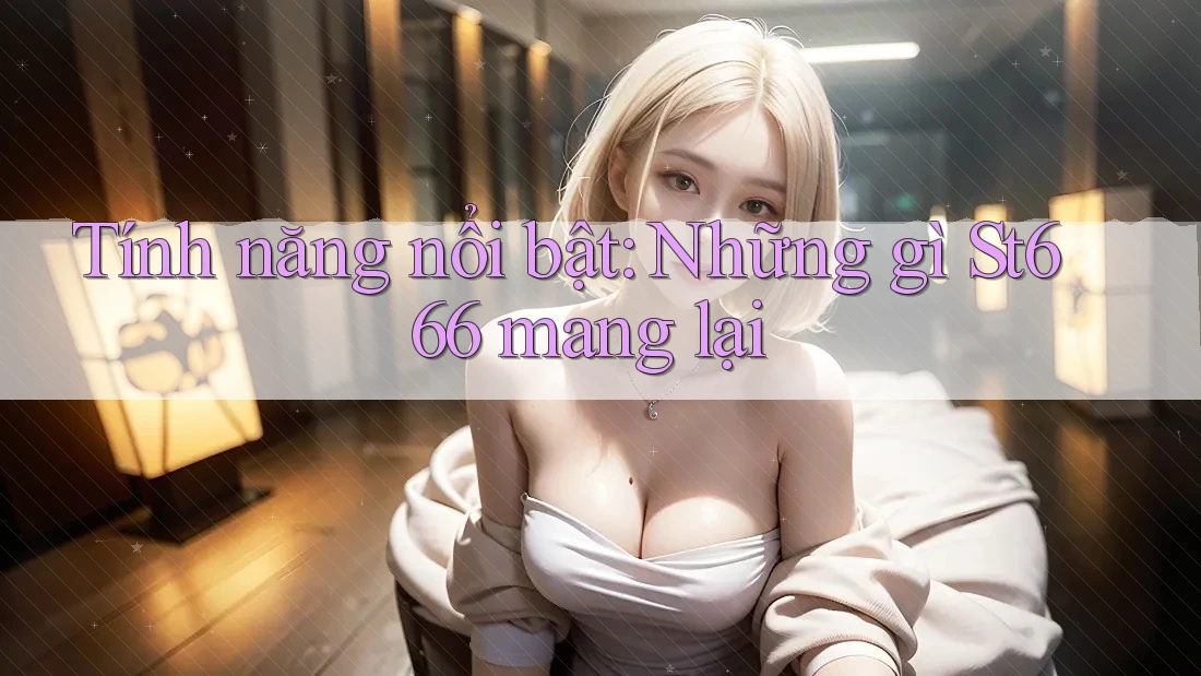 Tính năng nổi bật: Những gì St666 mang lại