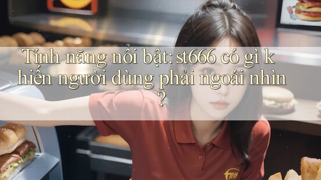 Tính năng nổi bật: st666 có gì khiến người dùng phải ngoái nhìn? Tính năng nổi bật: st666 có gì khiến người dùng phải ngoái nhìn?