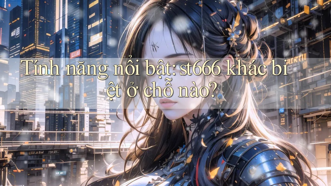 Tính năng nổi bật: st666 khác biệt ở chỗ nào?