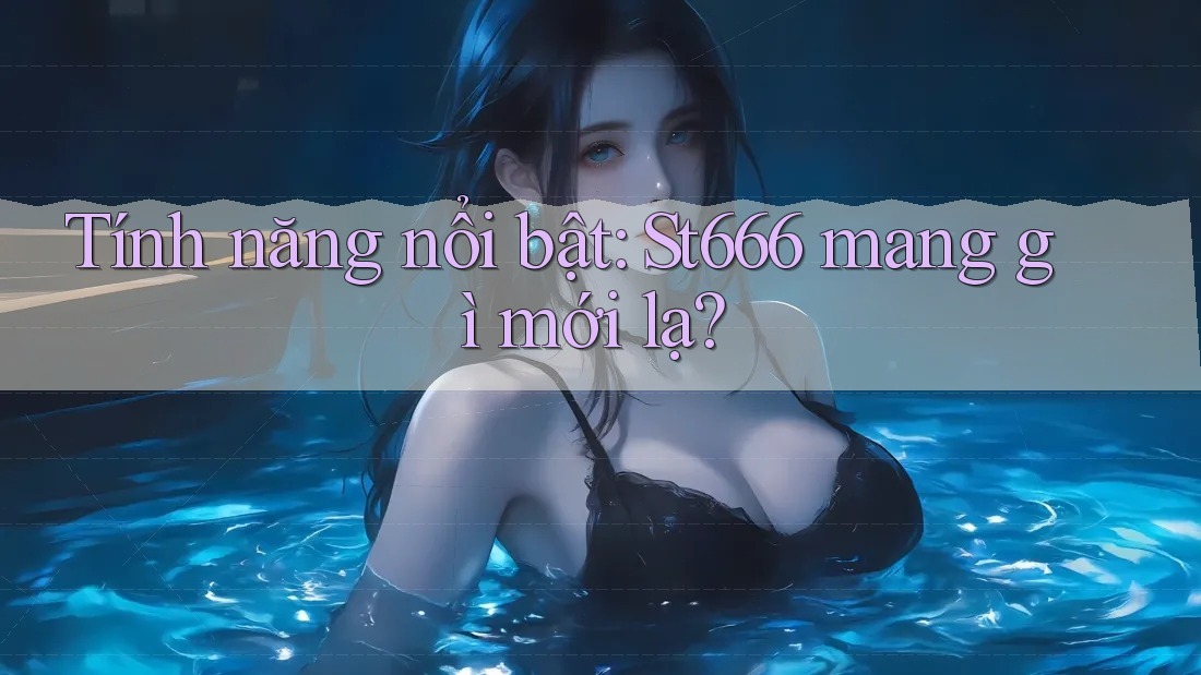 Tính năng nổi bật: St666 mang gì mới lạ? Tính năng nổi bật: St666 mang gì mới lạ?