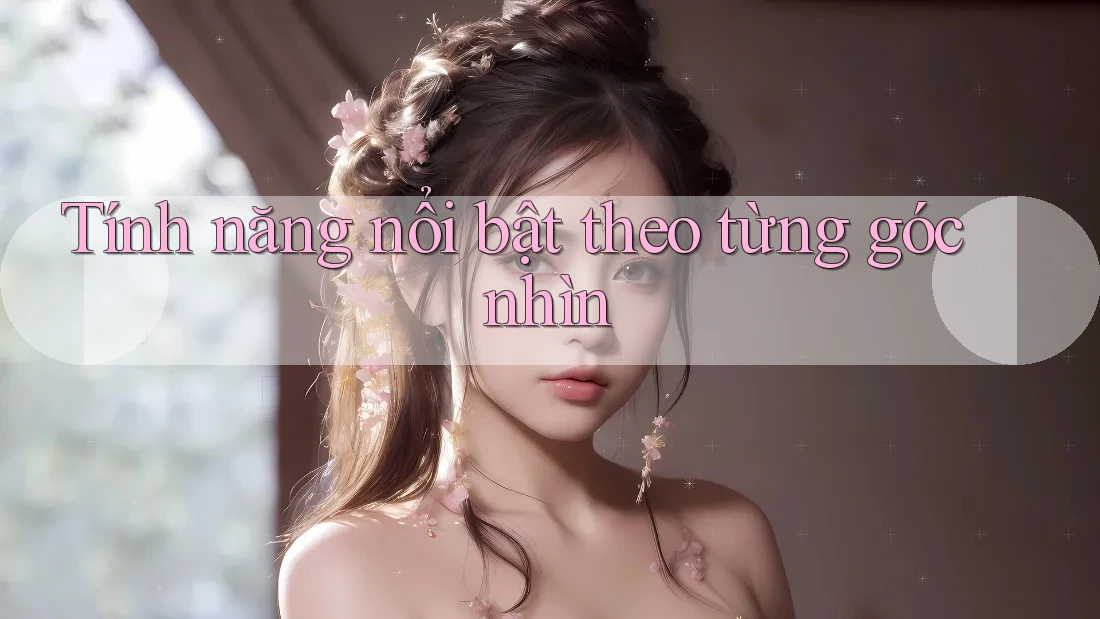 Tính năng nổi bật theo từng góc nhìn Tính năng nổi bật theo từng góc nhìn