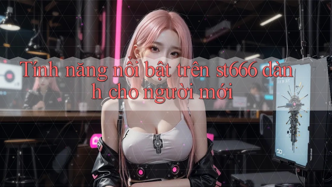 Tính năng nổi bật trên st666 dành cho người mới Tính năng nổi bật trên st666 dành cho người mới