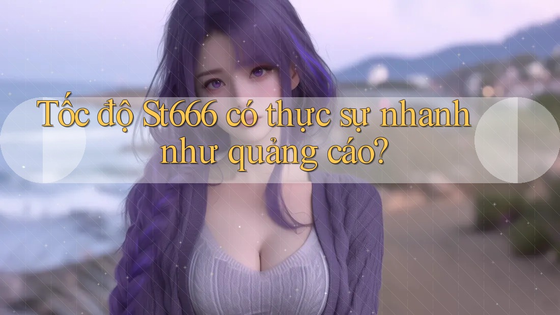 Tốc độ St666 có thực sự nhanh như quảng cáo?