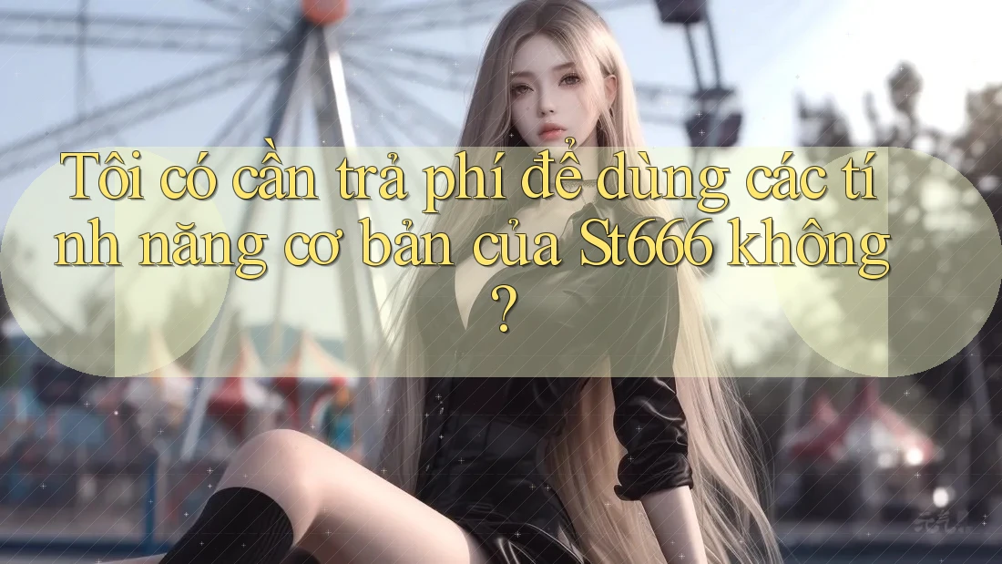 Tôi có cần trả phí để dùng các tính năng cơ bản của St666 không?