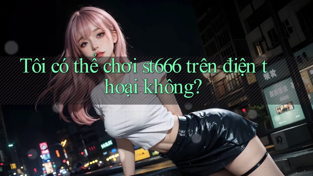 Tôi có thể chơi st666 trên điện thoại không?