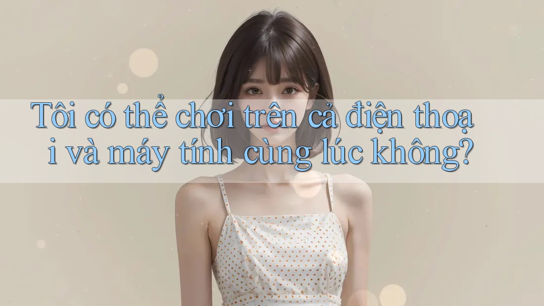 Tôi có thể chơi trên cả điện thoại và máy tính cùng lúc không?