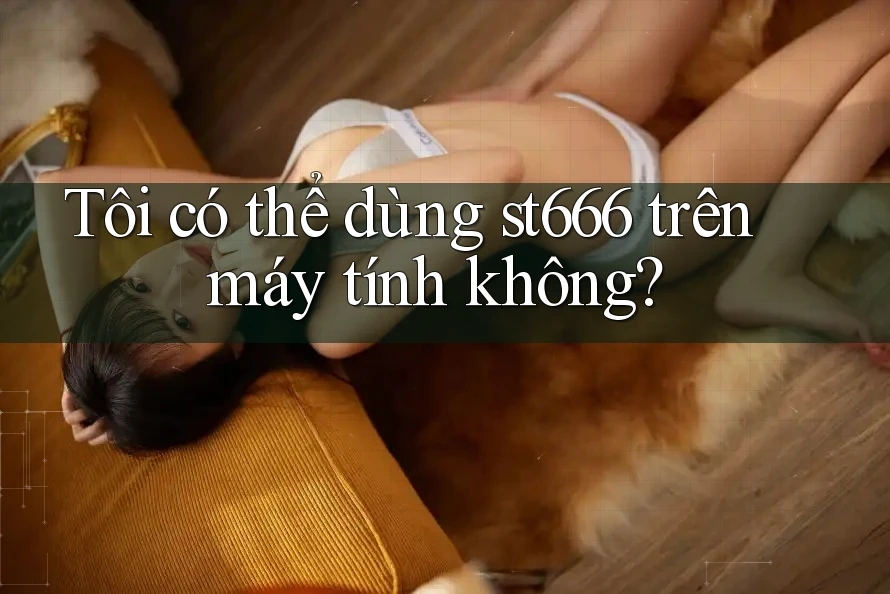 Tôi có thể dùng st666 trên máy tính không?