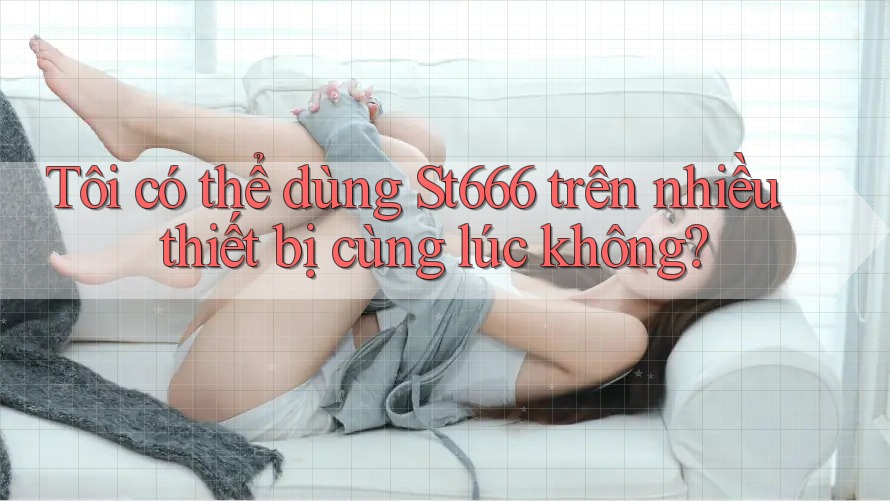 Tôi có thể dùng St666 trên nhiều thiết bị cùng lúc không?