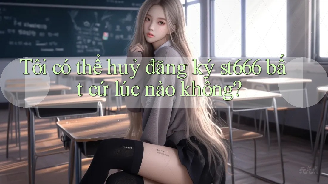 Tôi có thể huỷ đăng ký st666 bất cứ lúc nào không?