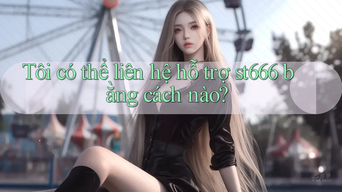 Tôi có thể liên hệ hỗ trợ st666 bằng cách nào?