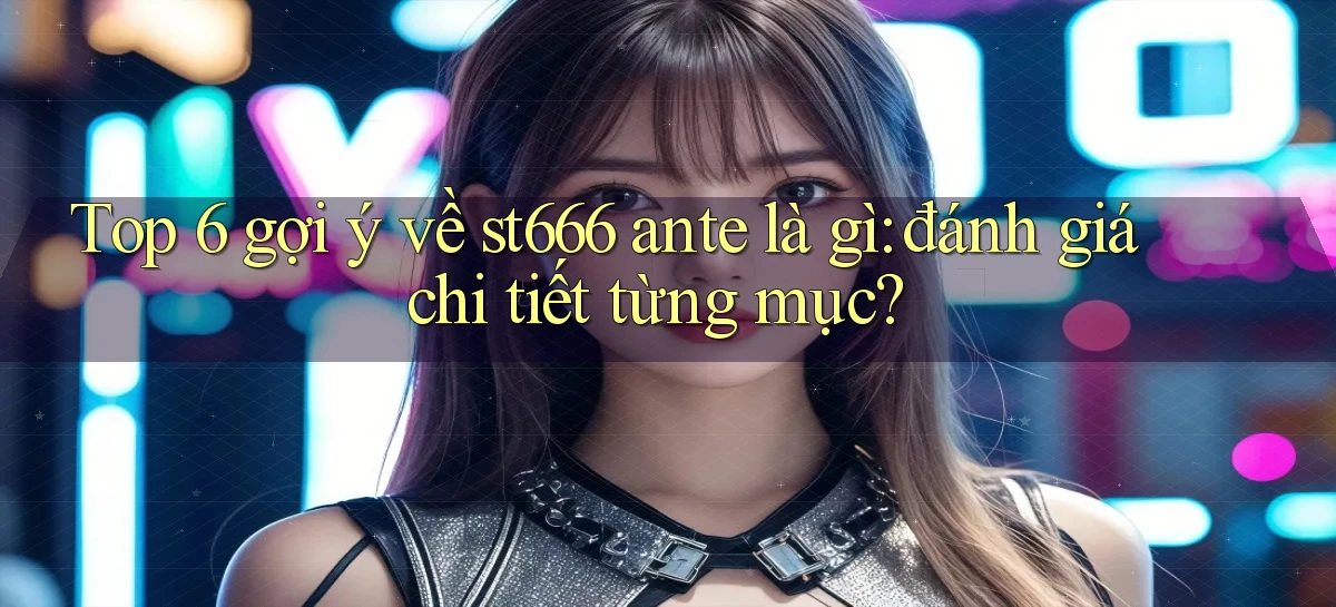 Top 6 gợi ý về st666 ante là gì đánh giá chi tiết từng mục