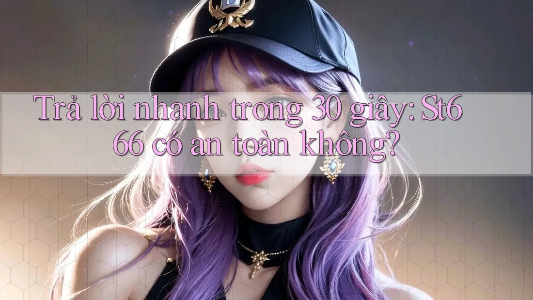 Trả lời nhanh trong 30 giây: st666 có an toàn không?