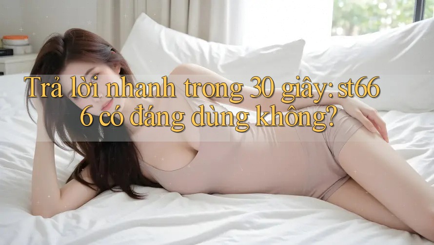 Trả lời nhanh trong 30 giây: st666 có đáng dùng không?