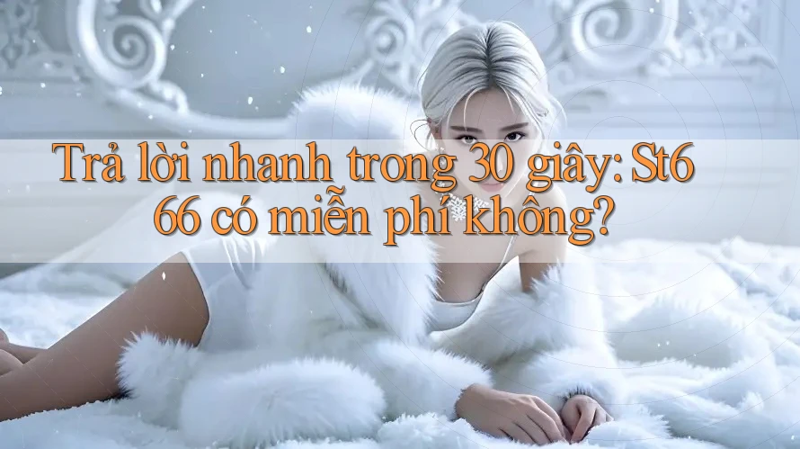 Trả lời nhanh trong 30 giây: st666 có miễn phí không?