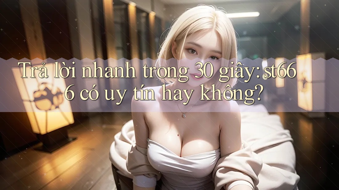 Trả lời nhanh trong 30 giây: st666 có uy tín hay không? Trả lời nhanh trong 30 giây: st666 có uy tín hay không?