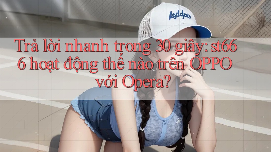 Trả lời nhanh trong 30 giây: st666 hoạt động thế nào trên OPPO với Opera?