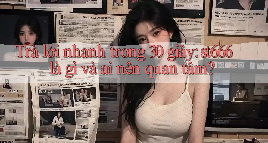 Trả lời nhanh trong 30 giây: st666 là gì và ai nên quan tâm? Trả lời nhanh trong 30 giây: st666 là gì và ai nên quan tâm?
