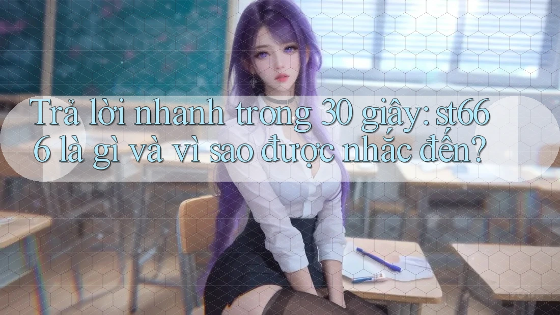 Trả lời nhanh trong 30 giây: st666 là gì và vì sao được nhắc đến?