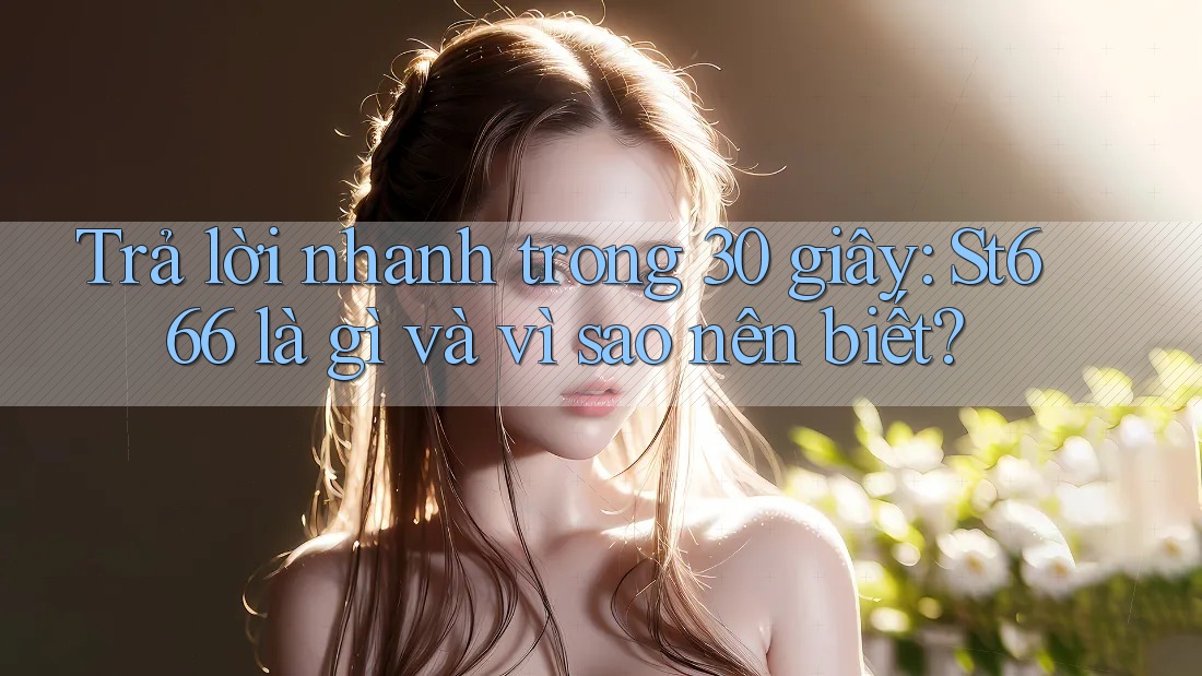 Trả lời nhanh trong 30 giây: St666 là gì và vì sao nên biết?