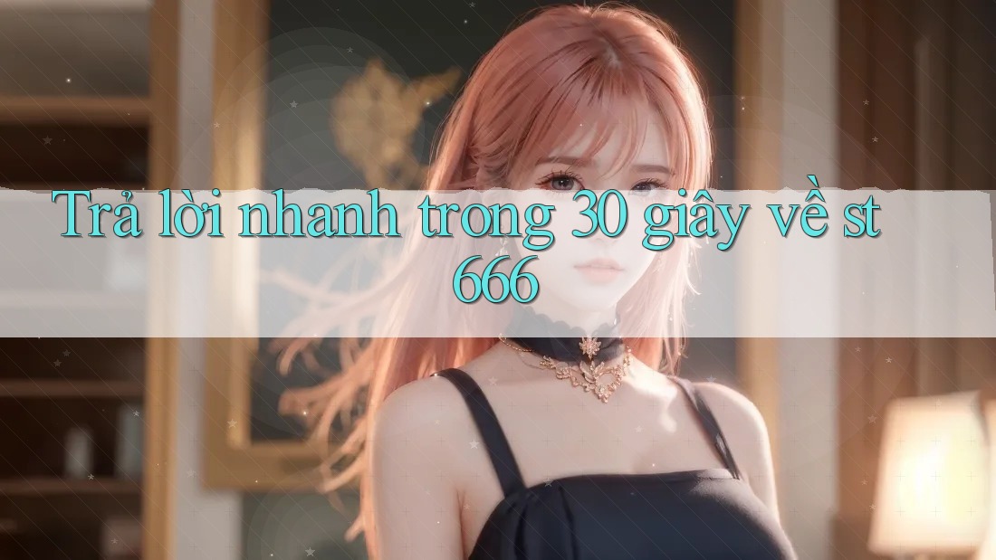 Trả lời nhanh trong 30 giây về st666