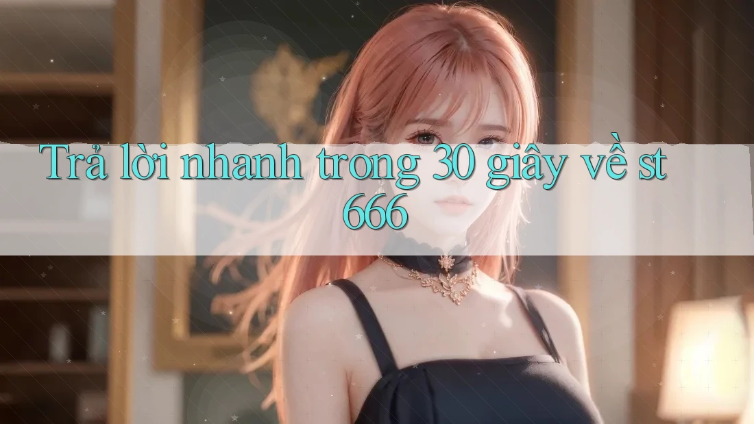 Trả lời nhanh trong 30 giây về st666