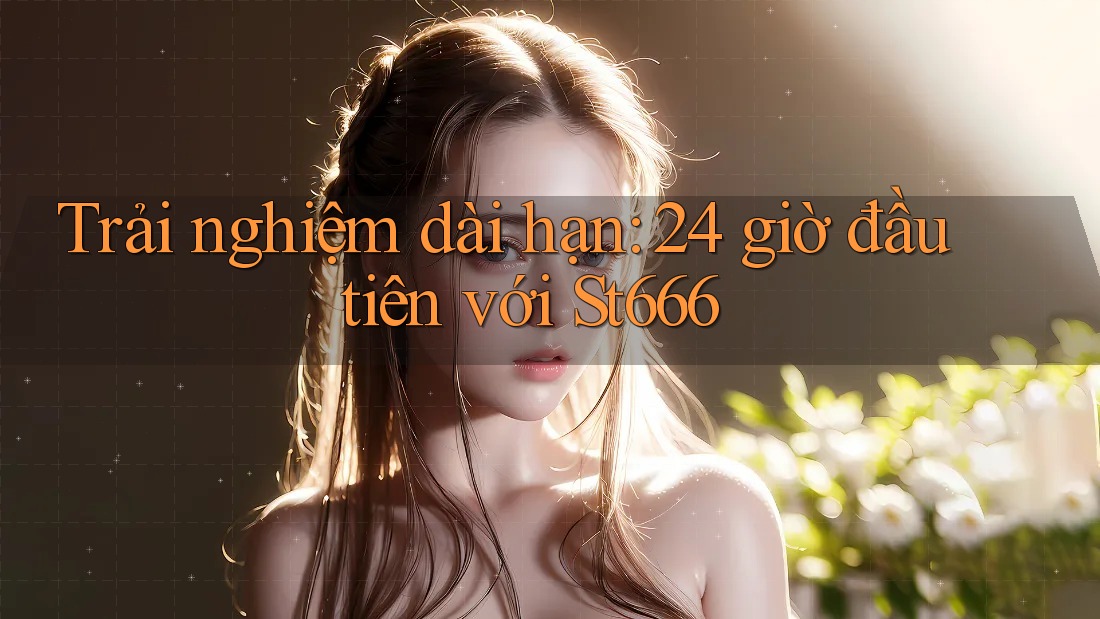 Trải nghiệm dài hạn: 24 giờ đầu tiên với St666